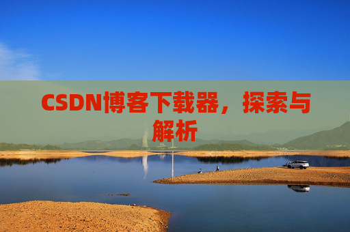 CSDN博客下载器,探索与解析 CSDN博客下载器,探索与解析